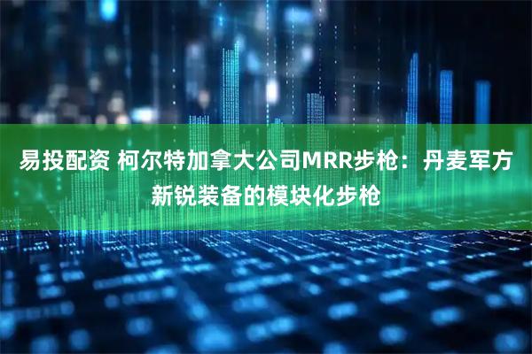 易投配资 柯尔特加拿大公司MRR步枪：丹麦军方新锐装备的模块化步枪