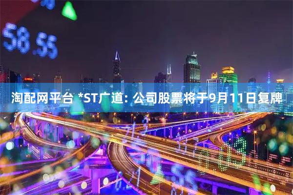 淘配网平台 *ST广道: 公司股票将于9月11日复牌