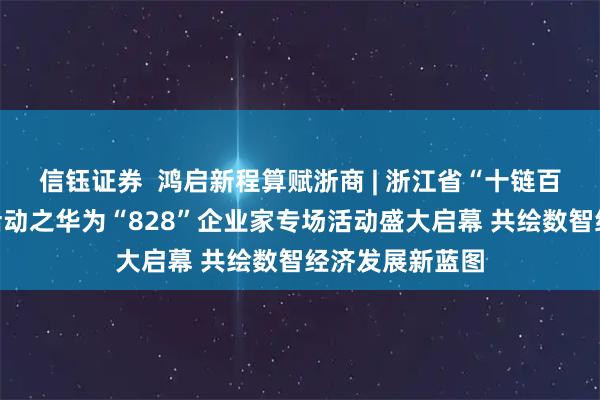 信钰证券  鸿启新程算赋浙商 | 浙江省“十链百场万企”对接活动之华为“828”企业家专场活动盛大启幕 共绘数智经济发展新蓝图