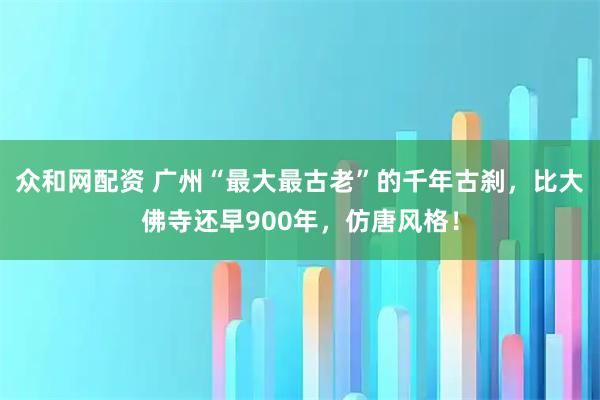 众和网配资 广州“最大最古老”的千年古刹，比大佛寺还早900年，仿唐风格！