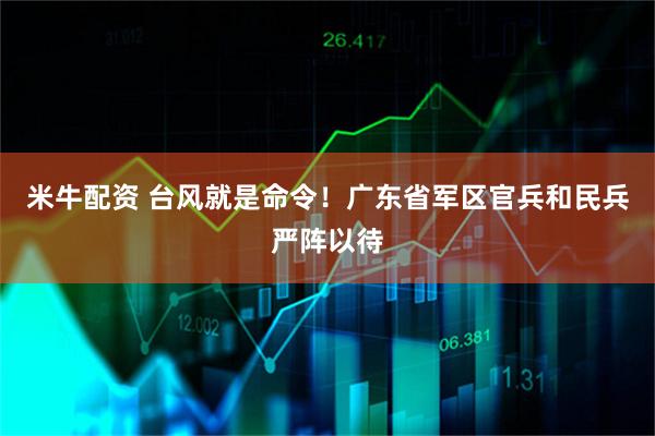 米牛配资 台风就是命令！广东省军区官兵和民兵严阵以待