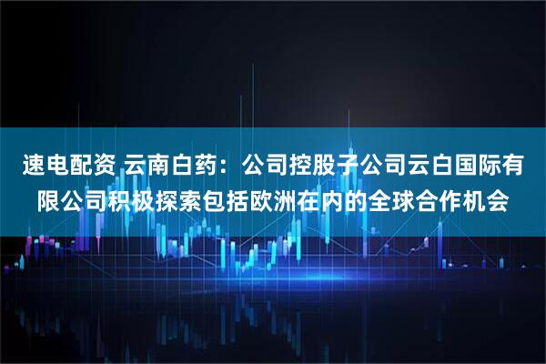 速电配资 云南白药：公司控股子公司云白国际有限公司积极探索包括欧洲在内的全球合作机会