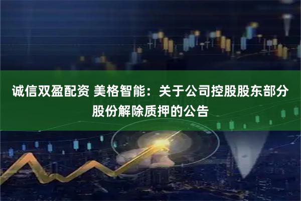 诚信双盈配资 美格智能：关于公司控股股东部分股份解除质押的公告
