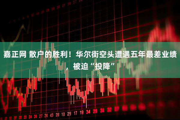 嘉正网 散户的胜利！华尔街空头遭遇五年最差业绩，被迫“投降”