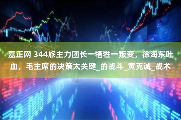 嘉正网 344旅主力团长一牺牲一叛变，徐海东吐血，毛主席的决策太关键_的战斗_黄克诚_战术