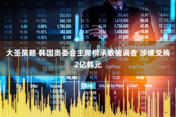 大圣策略 韩国奥委会主席柳承敏被调查 涉嫌受贿2亿韩元