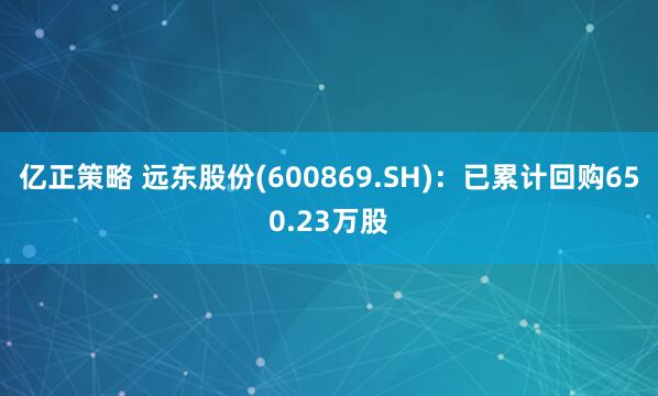 亿正策略 远东股份(600869.SH)：已累计回购650.23万股