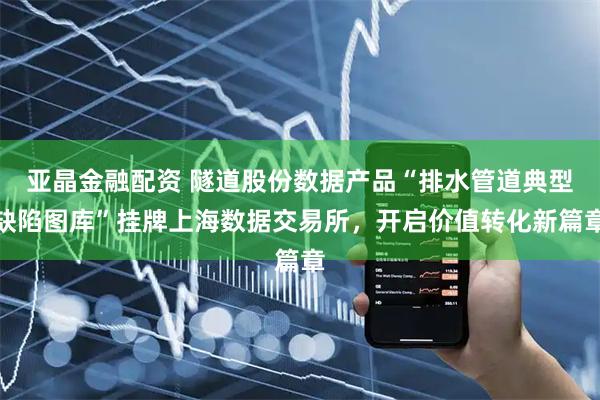 亚晶金融配资 隧道股份数据产品“排水管道典型缺陷图库”挂牌上海数据交易所，开启价值转化新篇章