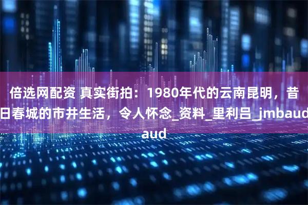 倍选网配资 真实街拍:1980年代的云南昆明,昔日春城的市井生活,令人怀念_资料_里利吕_jmbaud