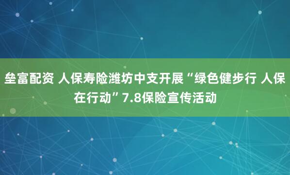 垒富配资 人保寿险潍坊中支开展“绿色健步行 人保在行动”7.8保险宣传活动