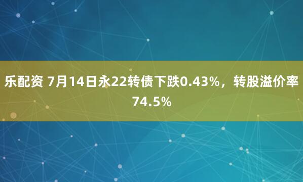 乐配资 7月14日永22转债下跌0.43%，转股溢价率74.5%