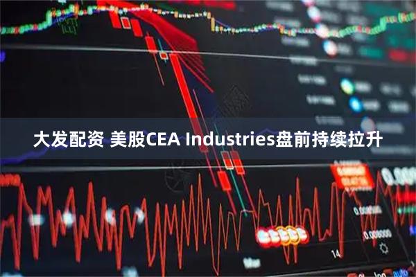 大发配资 美股CEA Industries盘前持续拉升