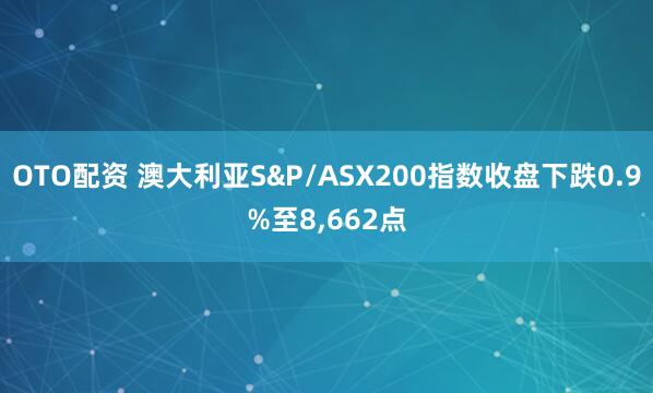 OTO配资 澳大利亚S&P/ASX200指数收盘下跌0.9%至8,662点