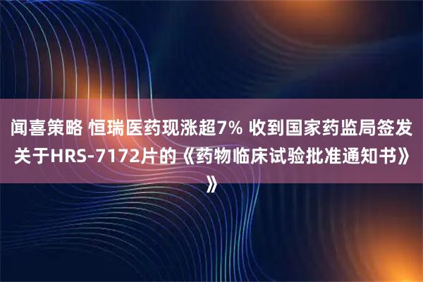 闻喜策略 恒瑞医药现涨超7% 收到国家药监局签发关于HRS-7172片的《药物临床试验批准通知书》