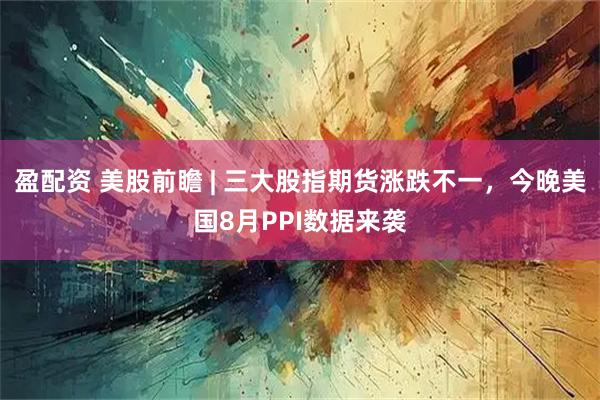 盈配资 美股前瞻 | 三大股指期货涨跌不一,今晚美国8月PPI数据来袭