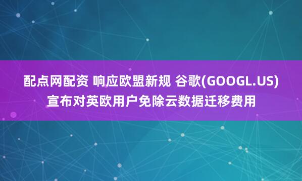 配点网配资 响应欧盟新规 谷歌(GOOGL.US)宣布对英欧用户免除云数据迁移费用