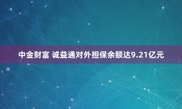 中金财富 诚益通对外担保余额达9.21亿元