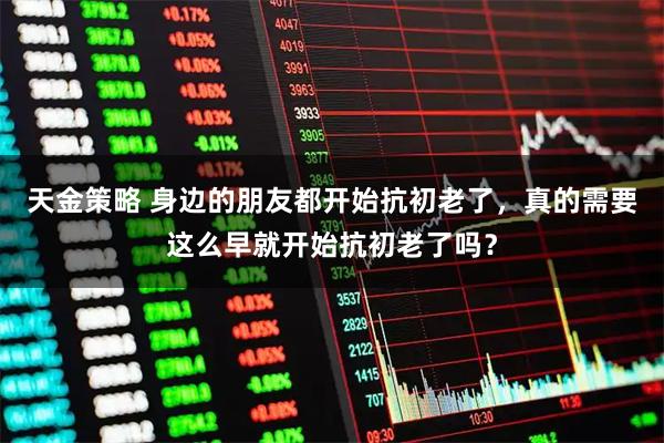 天金策略 身边的朋友都开始抗初老了,真的需要这么早就开始抗初老了吗?