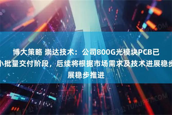 博大策略 崇达技术：公司800G光模块PCB已处于小批量交付阶段，后续将根据市场需求及技术进展稳步推进