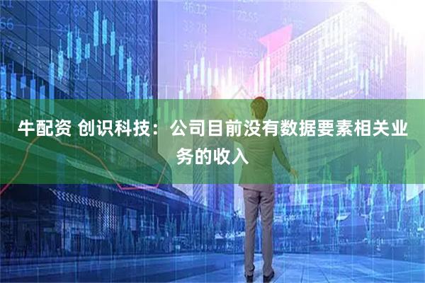 牛配资 创识科技：公司目前没有数据要素相关业务的收入