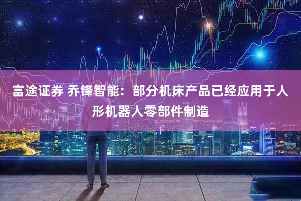 富途证券 乔锋智能：部分机床产品已经应用于人形机器人零部件制造