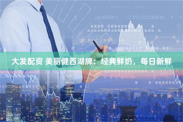 大发配资 美丽健西湖牌:经典鲜奶,每日新鲜