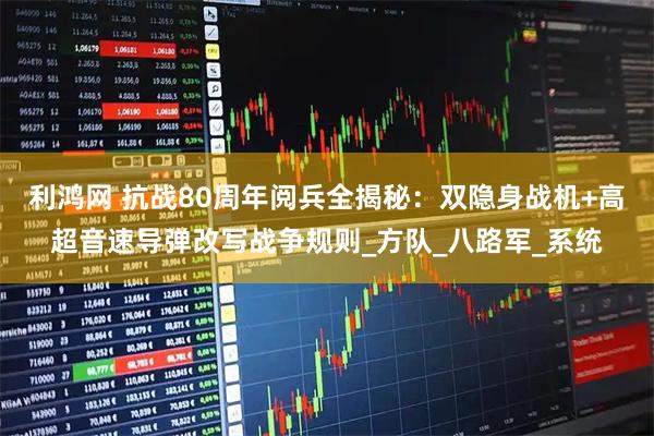 利鸿网 抗战80周年阅兵全揭秘:双隐身战机+高超音速导弹改写战争规则_方队_八路军_系统