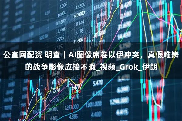 公宣网配资 明查｜AI图像席卷以伊冲突，真假难辨的战争影像应接不暇_视频_Grok_伊朗