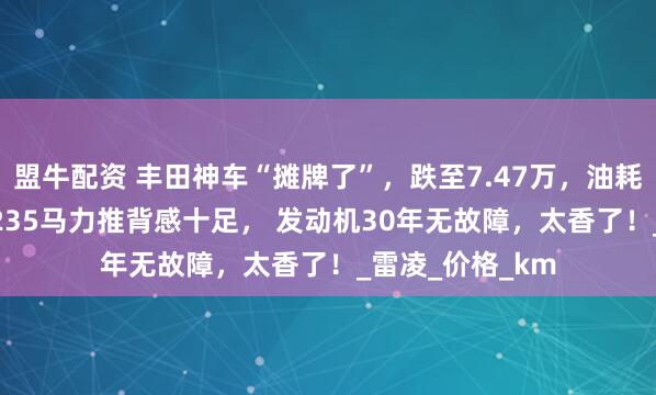 盟牛配资 丰田神车“摊牌了”，跌至7.47万，油耗3L喝92粗粮，235马力推背感十足， 发动机30年无故障，太香了！_雷凌_价格_km