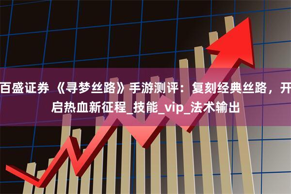 百盛证券 《寻梦丝路》手游测评：复刻经典丝路，开启热血新征程_技能_vip_法术输出