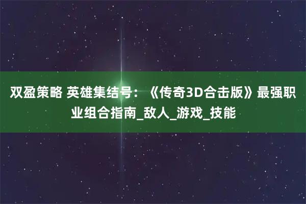 双盈策略 英雄集结号:《传奇3D合击版》最强职业组合指南_敌人_游戏_技能