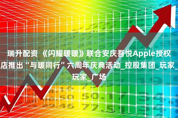 瑞升配资 《闪耀暖暖》联合安庆吾悦Apple授权专营店推出“与暖同行”六周年庆典活动_控股集团_玩家_广场