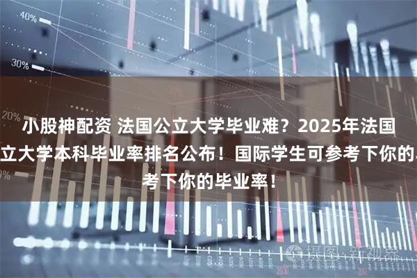 小股神配资 法国公立大学毕业难?2025年法国69所公立大学本科毕业率排名公布!国际学生可参考下你的毕业率!