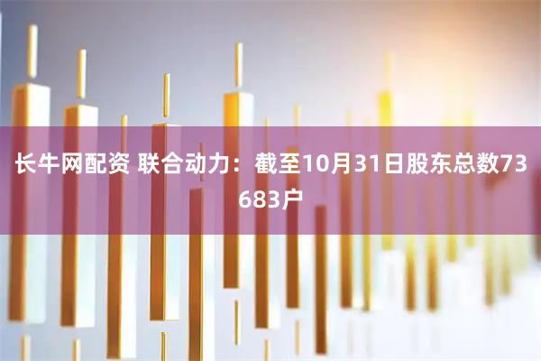 长牛网配资 联合动力：截至10月31日股东总数73683户